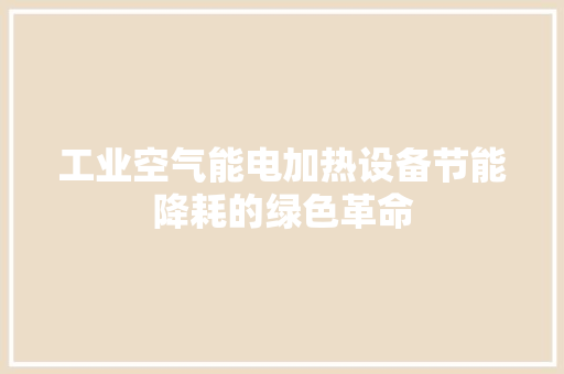 工业空气能电加热设备节能降耗的绿色革命 洁具维修