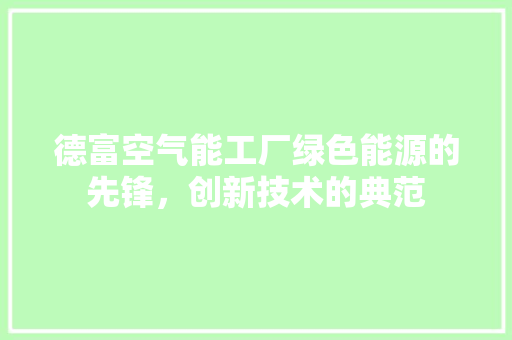 德富空气能工厂绿色能源的先锋，创新技术的典范 清洁保养
