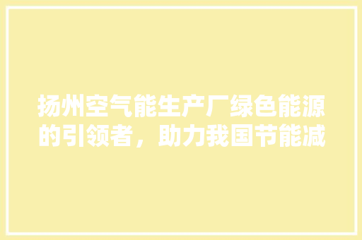扬州空气能生产厂绿色能源的引领者，助力我国节能减排事业 翻新改色