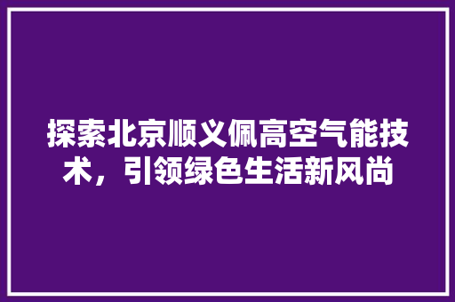 探索北京顺义佩高空气能技术，引领绿色生活新风尚 局部翻新