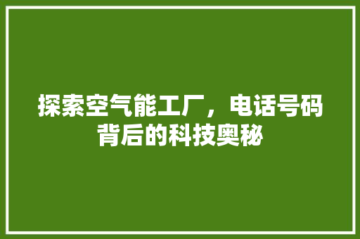 探索空气能工厂，电话号码背后的科技奥秘 空调