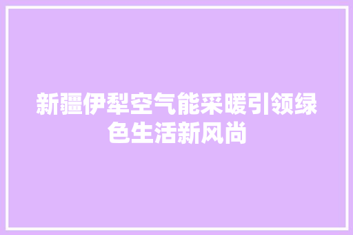 新疆伊犁空气能采暖引领绿色生活新风尚 水电维修
