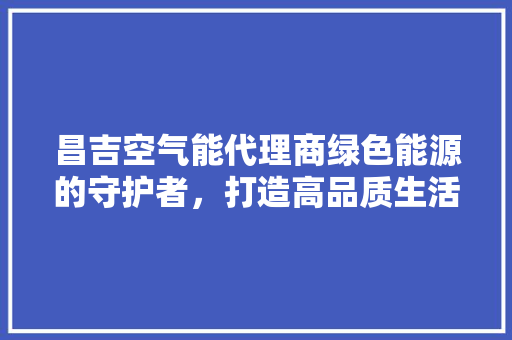 昌吉空气能代理商绿色能源的守护者，打造高品质生活 清洁保养