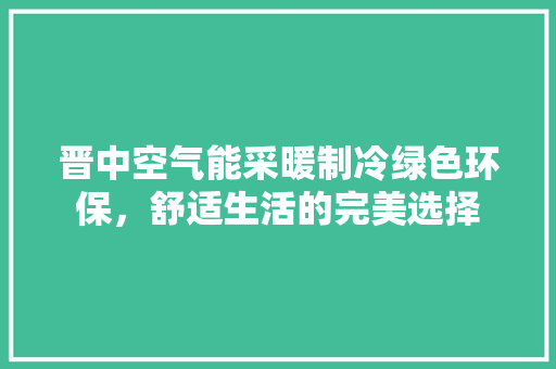 晋中空气能采暖制冷绿色环保，舒适生活的完美选择 家居维修