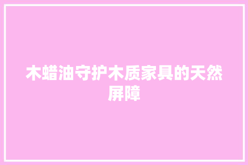 木蜡油守护木质家具的天然屏障 装修设计