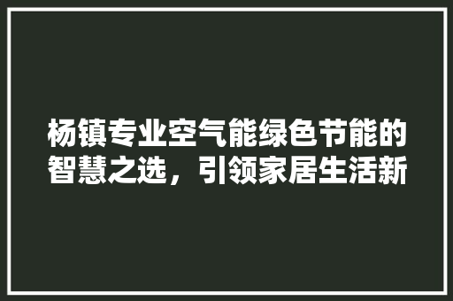 杨镇专业空气能绿色节能的智慧之选，引领家居生活新潮流 局部翻新
