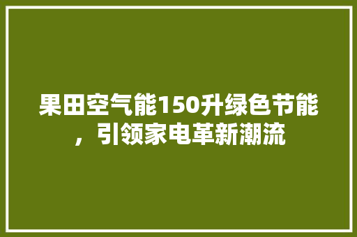 果田空气能150升绿色节能，引领家电革新潮流 贴膜