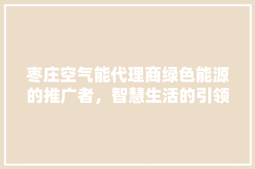 枣庄空气能代理商绿色能源的推广者，智慧生活的引领者 空调