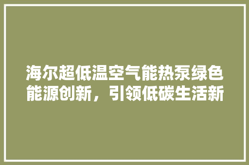 海尔超低温空气能热泵绿色能源创新，引领低碳生活新潮流 贴膜
