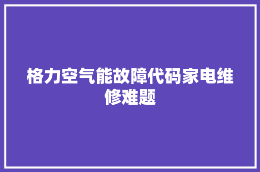 格力空气能故障代码家电维修难题 局部翻新