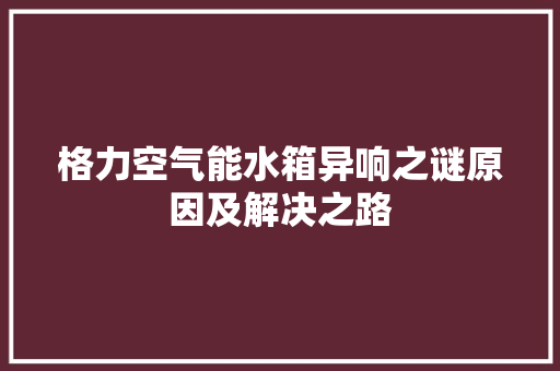 格力空气能水箱异响之谜原因及解决之路 家居维修