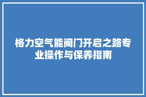 格力空气能阀门开启之路专业操作与保养指南 家居维修