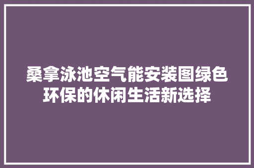 桑拿泳池空气能安装图绿色环保的休闲生活新选择 清洁保养