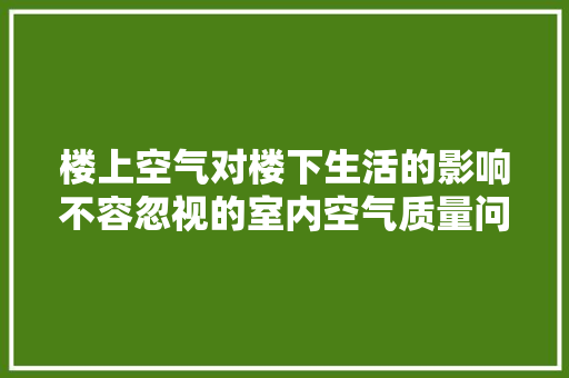 楼上空气对楼下生活的影响不容忽视的室内空气质量问题 旧房改造 楼上空气对楼下生活的影响不容忽视的室内空气质量问题 旧房改造