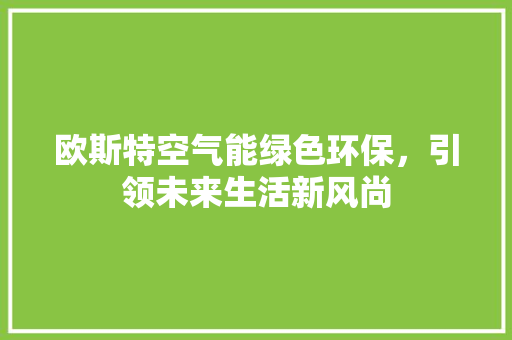 欧斯特空气能绿色环保，引领未来生活新风尚 家居维修