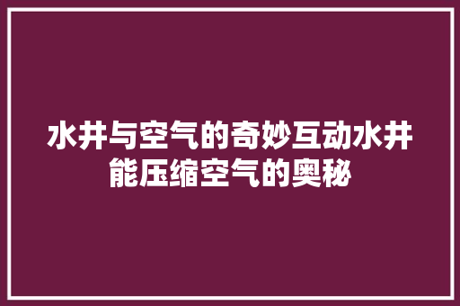 水井与空气的奇妙互动水井能压缩空气的奥秘 家居维修