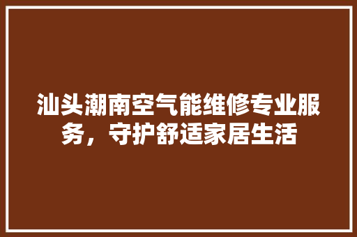 汕头潮南空气能维修专业服务，守护舒适家居生活 水电维修
