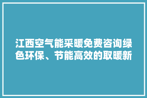 江西空气能采暖免费咨询绿色环保、节能高效的取暖新选择 家居维修
