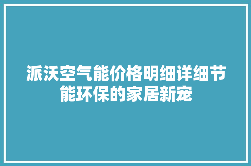派沃空气能价格明细详细节能环保的家居新宠 清洁保养