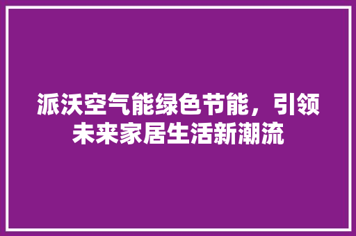 派沃空气能绿色节能，引领未来家居生活新潮流 局部翻新