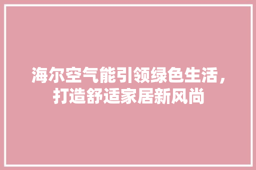 海尔空气能引领绿色生活，打造舒适家居新风尚 洁具维修
