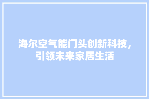 海尔空气能门头创新科技，引领未来家居生活 家居维修