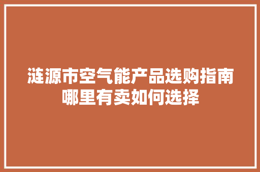 涟源市空气能产品选购指南哪里有卖如何选择 家电维护