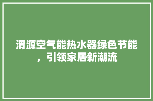 渭源空气能热水器绿色节能，引领家居新潮流 家电维护