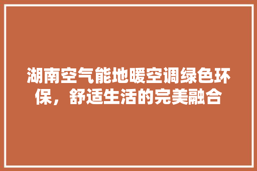 湖南空气能地暖空调绿色环保，舒适生活的完美融合 空调
