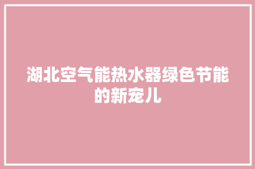 湖北空气能热水器绿色节能的新宠儿 热水器