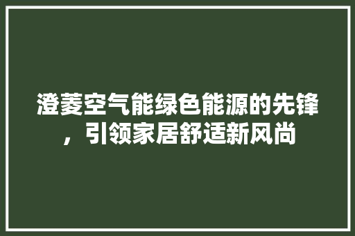 澄菱空气能绿色能源的先锋，引领家居舒适新风尚 翻新改色