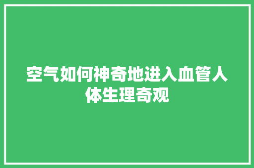 空气如何神奇地进入血管人体生理奇观 冰箱