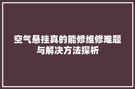空气悬挂真的能修维修难题与解决方法探析 家具修理