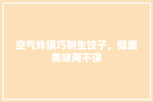 空气炸锅巧制生饺子，健康美味两不误 清洁保养