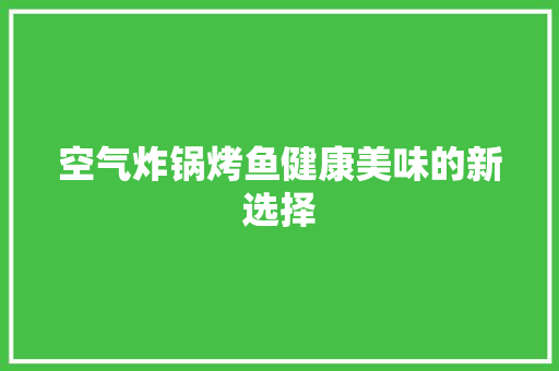 空气炸锅烤鱼健康美味的新选择 局部翻新