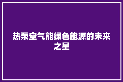热泵空气能绿色能源的未来之星 家居维修