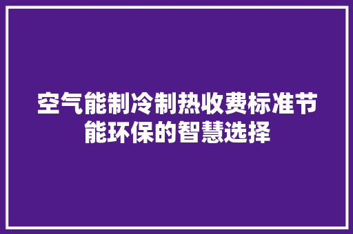空气能制冷制热收费标准节能环保的智慧选择 家电维护