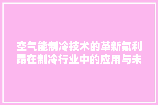 空气能制冷技术的革新氟利昂在制冷行业中的应用与未来展望 家居维修