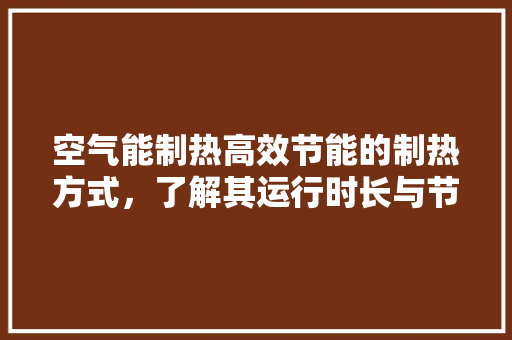 空气能制热高效节能的制热方式，了解其运行时长与节能优势 家电维护