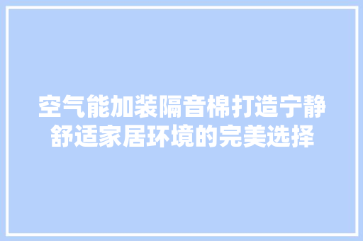空气能加装隔音棉打造宁静舒适家居环境的完美选择 装修设计