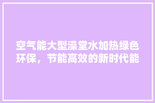 空气能大型澡堂水加热绿色环保，节能高效的新时代能源解决方法 翻新改色