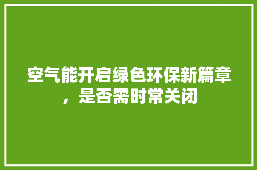 空气能开启绿色环保新篇章，是否需时常关闭 家具修理