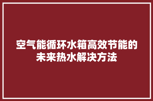 空气能循环水箱高效节能的未来热水解决方法 热水器