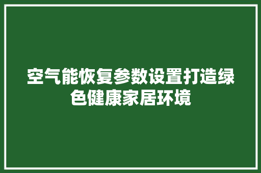 空气能恢复参数设置打造绿色健康家居环境 家居维修