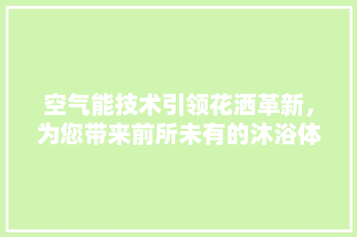 空气能技术引领花洒革新，为您带来前所未有的沐浴体验 冰箱