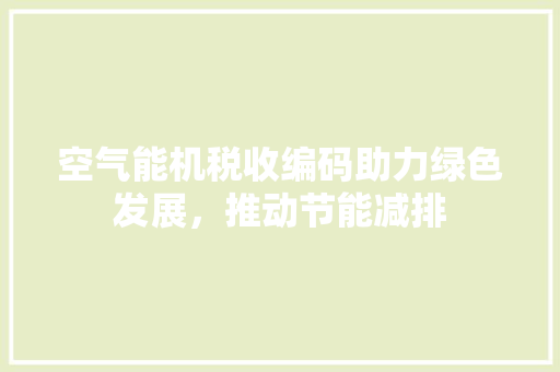 空气能机税收编码助力绿色发展，推动节能减排 旧房改造