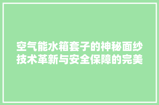 空气能水箱套子的神秘面纱技术革新与安全保障的完美结合 贴膜