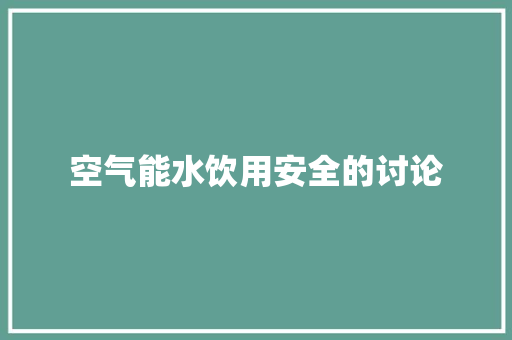 空气能水饮用安全的讨论 空调