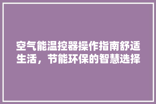 空气能温控器操作指南舒适生活，节能环保的智慧选择 清洁保养