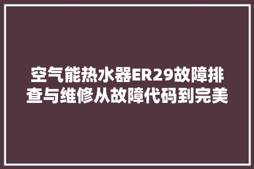 空气能热水器ER29故障排查与维修从故障代码到完美解决 龙头管件
